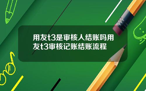 用友t3是审核人结账吗用友t3审核记账结账流程