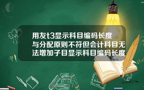 用友t3显示科目编码长度与分配原则不符但会计科目无法增加子目显示科目编码长度与分配原则不符