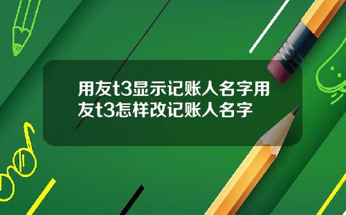 用友t3显示记账人名字用友t3怎样改记账人名字