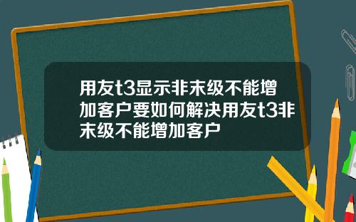 用友t3显示非末级不能增加客户要如何解决用友t3非末级不能增加客户