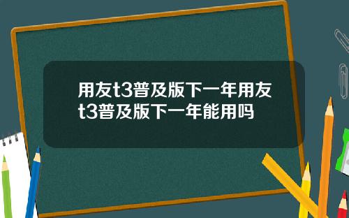 用友t3普及版下一年用友t3普及版下一年能用吗