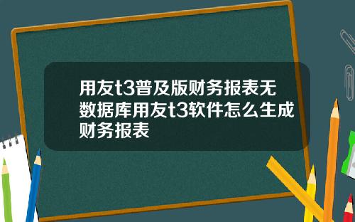 用友t3普及版财务报表无数据库用友t3软件怎么生成财务报表