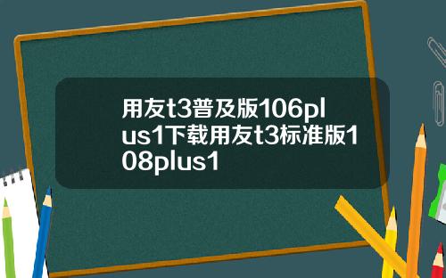 用友t3普及版106plus1下载用友t3标准版108plus1