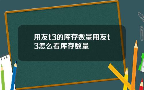 用友t3的库存数量用友t3怎么看库存数量