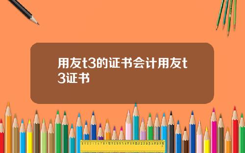用友t3的证书会计用友t3证书