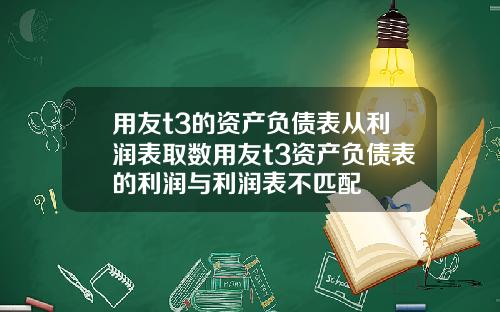 用友t3的资产负债表从利润表取数用友t3资产负债表的利润与利润表不匹配