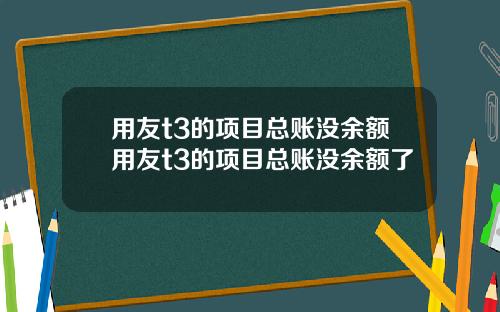 用友t3的项目总账没余额用友t3的项目总账没余额了