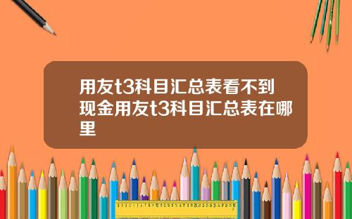 用友t3科目汇总表看不到现金用友t3科目汇总表在哪里