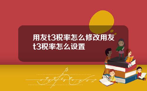 用友t3税率怎么修改用友t3税率怎么设置