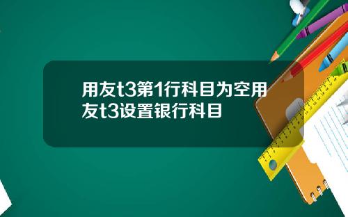 用友t3第1行科目为空用友t3设置银行科目