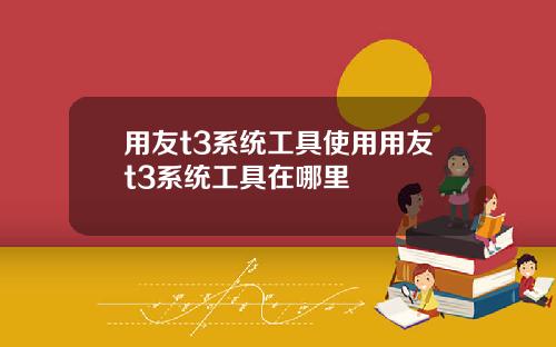 用友t3系统工具使用用友t3系统工具在哪里