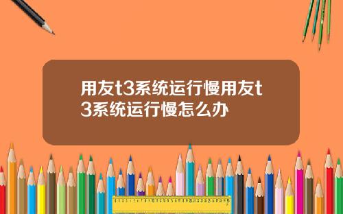 用友t3系统运行慢用友t3系统运行慢怎么办