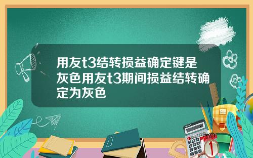 用友t3结转损益确定键是灰色用友t3期间损益结转确定为灰色