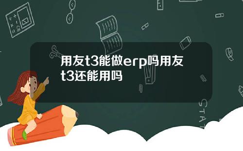 用友t3能做erp吗用友t3还能用吗