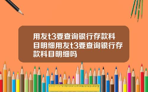 用友t3要查询银行存款科目明细用友t3要查询银行存款科目明细吗