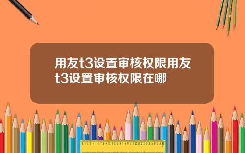 用友t3设置审核权限用友t3设置审核权限在哪