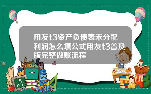 用友t3资产负债表未分配利润怎么填公式用友t3普及版完整做账流程