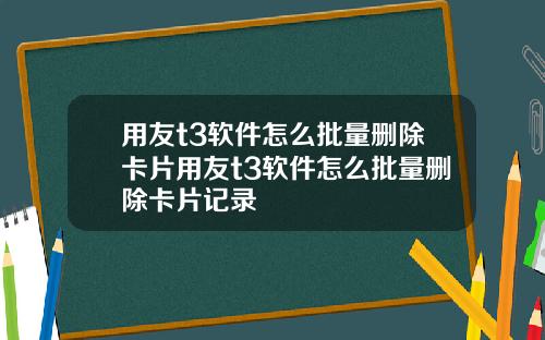 用友t3软件怎么批量删除卡片用友t3软件怎么批量删除卡片记录