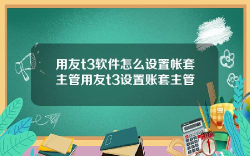 用友t3软件怎么设置帐套主管用友t3设置账套主管