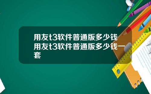 用友t3软件普通版多少钱用友t3软件普通版多少钱一套