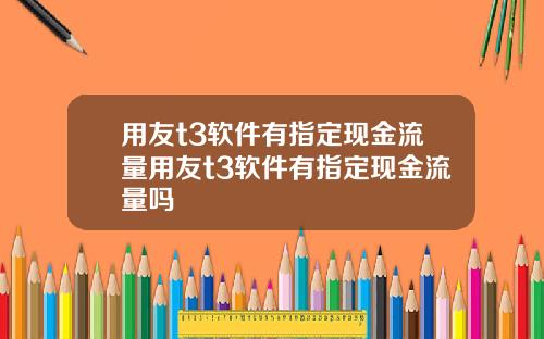 用友t3软件有指定现金流量用友t3软件有指定现金流量吗