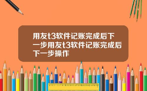 用友t3软件记账完成后下一步用友t3软件记账完成后下一步操作