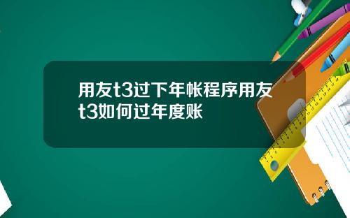 用友t3过下年帐程序用友t3如何过年度账