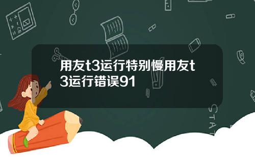 用友t3运行特别慢用友t3运行错误91