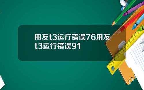 用友t3运行错误76用友t3运行错误91