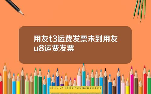 用友t3运费发票未到用友u8运费发票