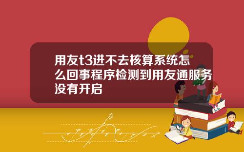 用友t3进不去核算系统怎么回事程序检测到用友通服务没有开启