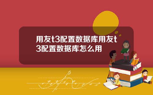 用友t3配置数据库用友t3配置数据库怎么用