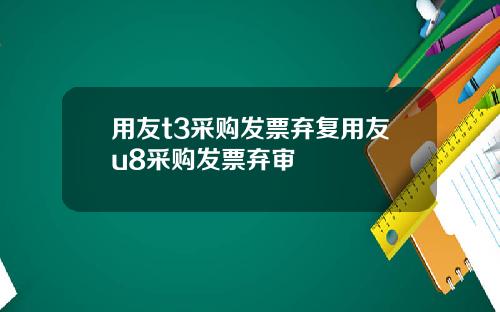 用友t3采购发票弃复用友u8采购发票弃审