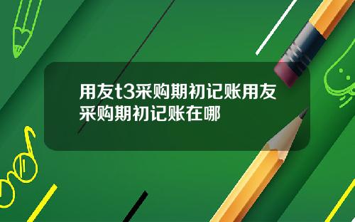 用友t3采购期初记账用友采购期初记账在哪