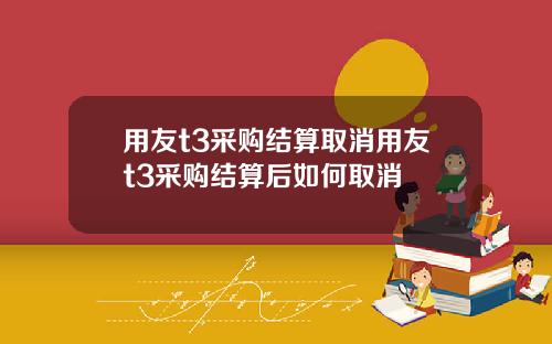 用友t3采购结算取消用友t3采购结算后如何取消