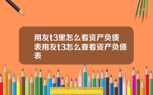 用友t3里怎么看资产负债表用友t3怎么查看资产负债表