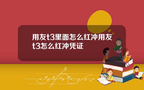 用友t3里面怎么红冲用友t3怎么红冲凭证