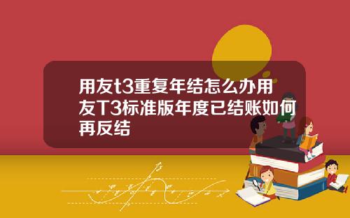 用友t3重复年结怎么办用友T3标准版年度已结账如何再反结