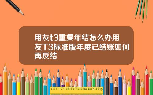 用友t3重复年结怎么办用友T3标准版年度已结账如何再反结