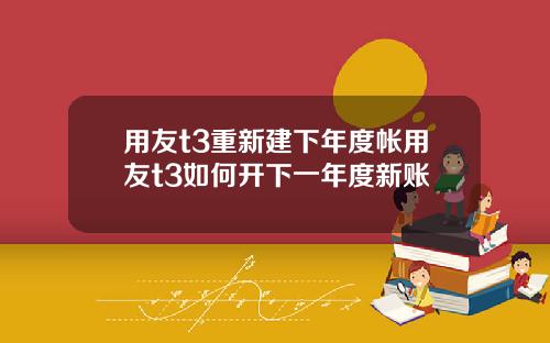 用友t3重新建下年度帐用友t3如何开下一年度新账