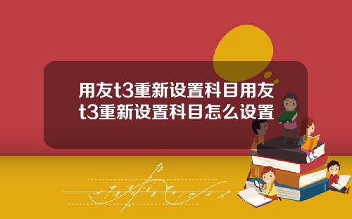 用友t3重新设置科目用友t3重新设置科目怎么设置