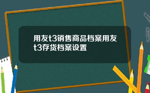 用友t3销售商品档案用友t3存货档案设置