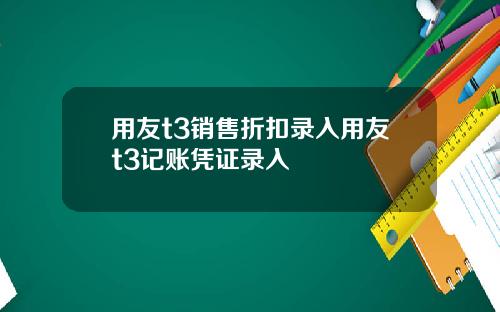用友t3销售折扣录入用友t3记账凭证录入