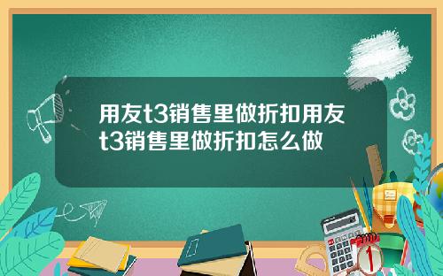 用友t3销售里做折扣用友t3销售里做折扣怎么做