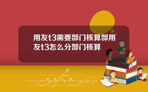 用友t3需要部门核算部用友t3怎么分部门核算