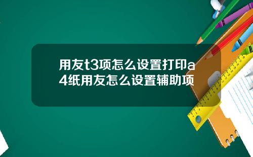 用友t3项怎么设置打印a4纸用友怎么设置辅助项