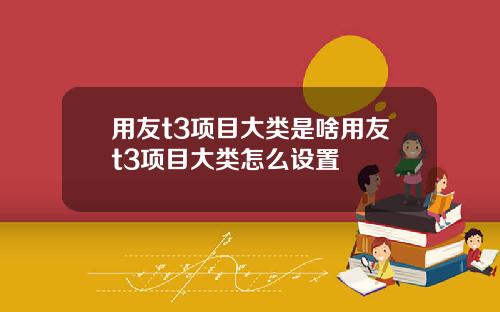 用友t3项目大类是啥用友t3项目大类怎么设置