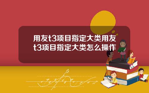 用友t3项目指定大类用友t3项目指定大类怎么操作