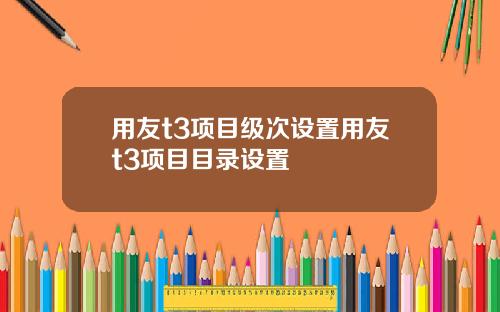 用友t3项目级次设置用友t3项目目录设置
