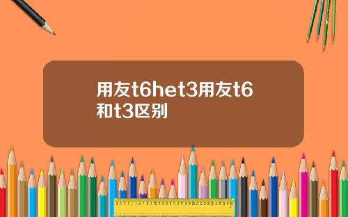 用友t6het3用友t6和t3区别